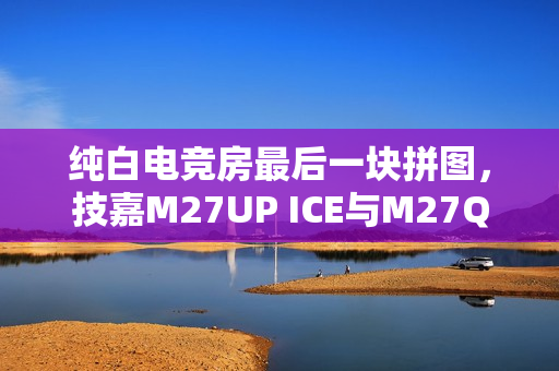 纯白电竞房最后一块拼图，技嘉M27UP ICE与M27Q2 QD ICE显示器来袭