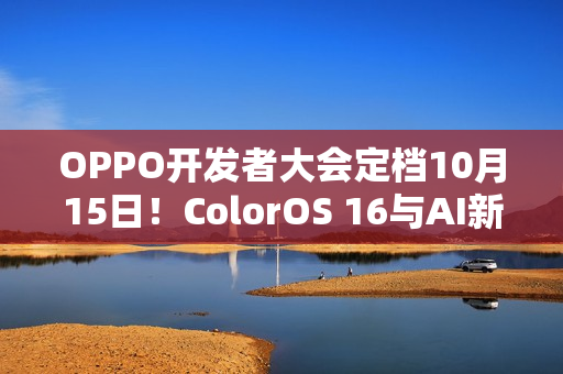 OPPO开发者大会定档10月15日！ColorOS 16与AI新布局齐登场