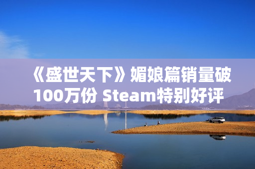 《盛世天下》媚娘篇销量破100万份 Steam特别好评