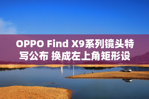OPPO Find X9系列镜头特写公布 换成左上角矩形设计