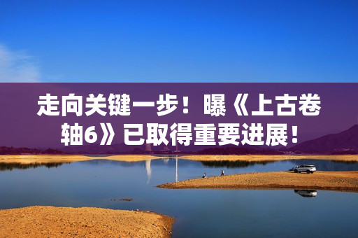 走向关键一步！曝《上古卷轴6》已取得重要进展！