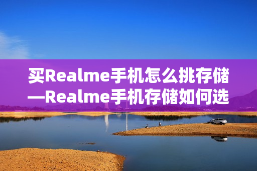 买Realme手机怎么挑存储—Realme手机存储如何选择方法