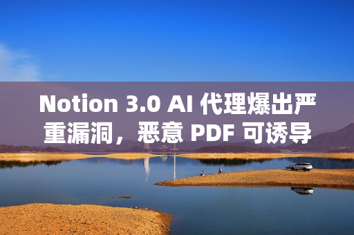 Notion 3.0 AI 代理爆出严重漏洞，恶意 PDF 可诱导其泄露敏感数据