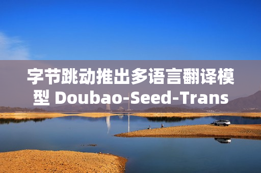 字节跳动推出多语言翻译模型 Doubao-Seed-Translation