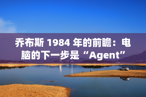乔布斯 1984 年的前瞻：电脑的下一步是“Agent”