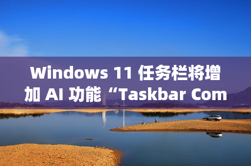 Windows 11 任务栏将增加 AI 功能“Taskbar Companion” Windows 11 任务栏将增加 AI 功能“Taskbar Companion”