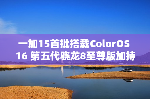 一加15首批搭载ColorOS 16 第五代骁龙8至尊版加持？