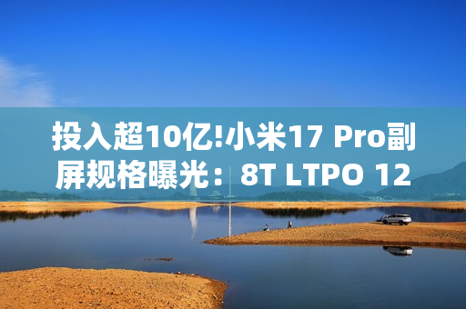 投入超10亿!小米17 Pro副屏规格曝光：8T LTPO 120Hz