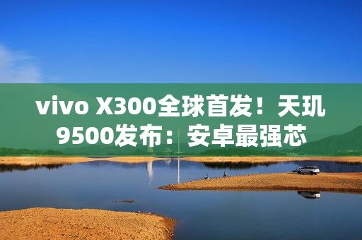 vivo X300全球首发！天玑9500发布：安卓最强芯