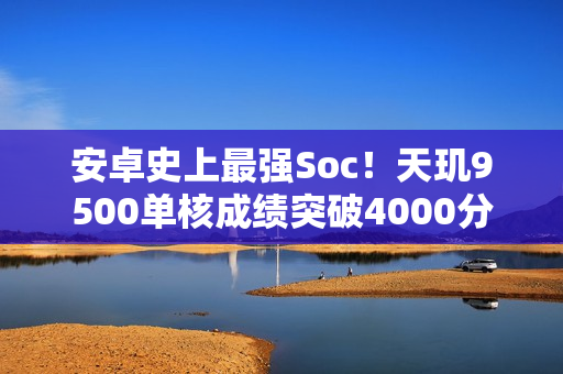 安卓史上最强Soc！天玑9500单核成绩突破4000分：比肩苹果A19 Pro