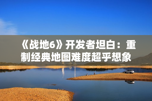 《战地6》开发者坦白：重制经典地图难度超乎想象