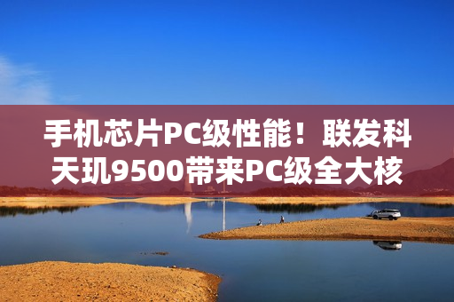 手机芯片PC级性能！联发科天玑9500带来PC级全大核CPU：跑分冲破412万+