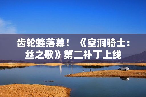 齿轮蜂落幕！ 《空洞骑士：丝之歌》第二补丁上线