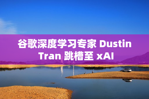 谷歌深度学习专家 Dustin Tran 跳槽至 xAI