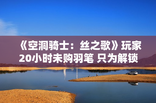 《空洞骑士：丝之歌》玩家20小时未购羽笔 只为解锁特殊颜色