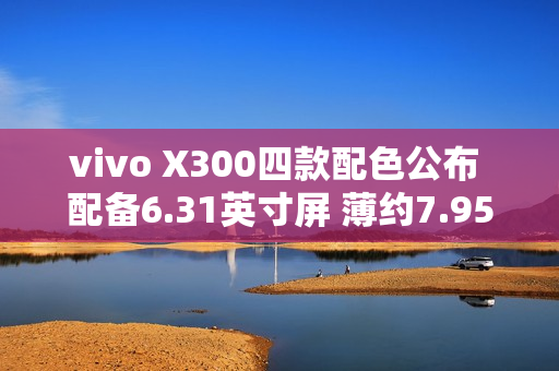 vivo X300四款配色公布 配备6.31英寸屏 薄约7.95mm