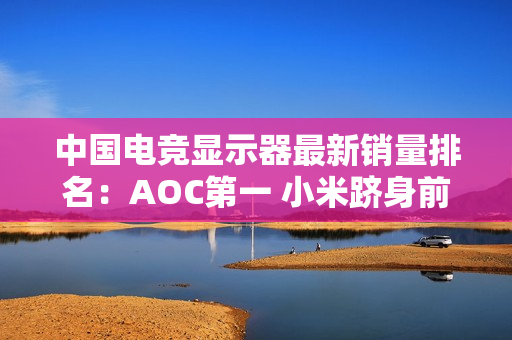 中国电竞显示器最新销量排名：AOC第一 小米跻身前五