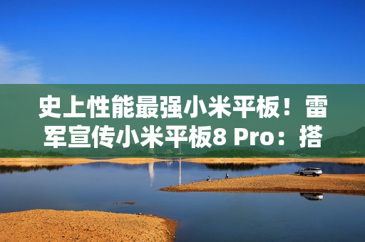 史上性能最强小米平板！雷军宣传小米平板8 Pro：搭载骁龙8至尊版