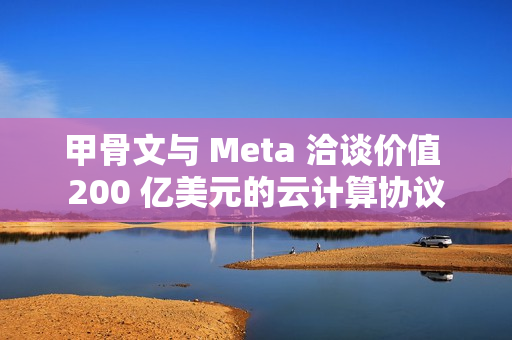 甲骨文与 Meta 洽谈价值 200 亿美元的云计算协议 甲骨文与 Meta 洽谈价值 200 亿美元的云计算协议