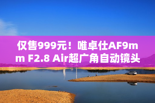 仅售999元！唯卓仕AF9mm F2.8 Air超广角自动镜头来了！