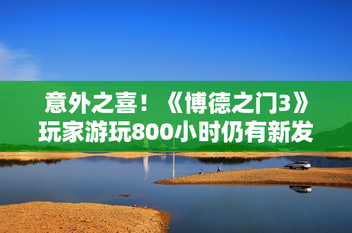 意外之喜！《博德之门3》玩家游玩800小时仍有新发现
