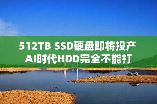512TB SSD硬盘即将投产 AI时代HDD完全不能打
