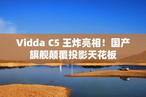 Vidda C5 王炸亮相！国产旗舰颠覆投影天花板