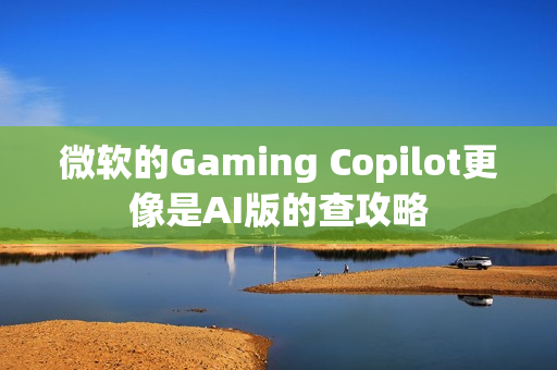 微软的Gaming Copilot更像是AI版的查攻略