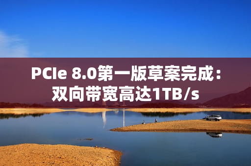 PCIe 8.0第一版草案完成：双向带宽高达1TB/s