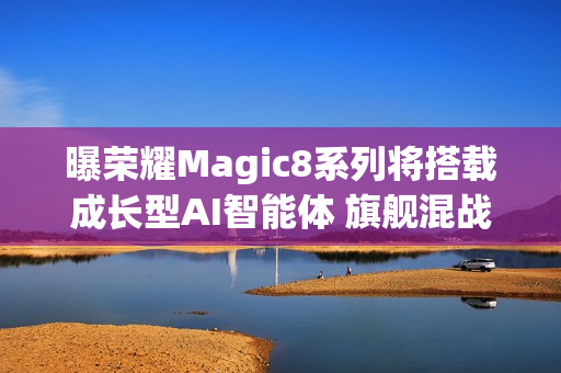曝荣耀Magic8系列将搭载成长型AI智能体 旗舰混战杀手锏