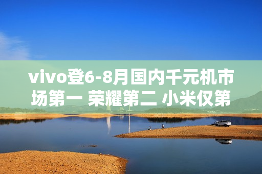 vivo登6-8月国内千元机市场第一 荣耀第二 小米仅第四