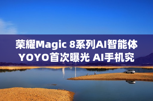 荣耀Magic 8系列AI智能体YOYO首次曝光 AI手机究极形态？
