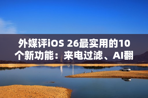 外媒评iOS 26最实用的10个新功能：来电过滤、AI翻译