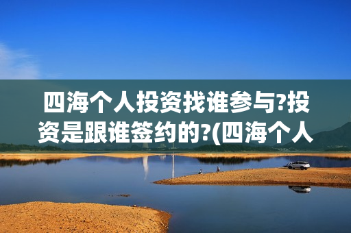四海个人投资找谁参与?投资是跟谁签约的?(四海个人投资找哪个公司)