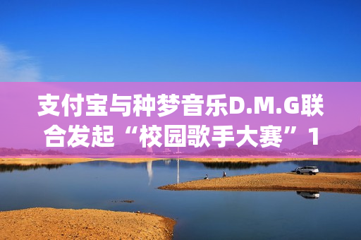 支付宝与种梦音乐D.M.G联合发起“校园歌手大赛”11月12日启动报名(支付宝种梦音乐发校园歌手赛)