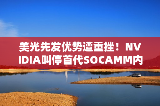 美光先发优势遭重挫！NVIDIA叫停首代SOCAMM内存开发：转向SOCAMM2