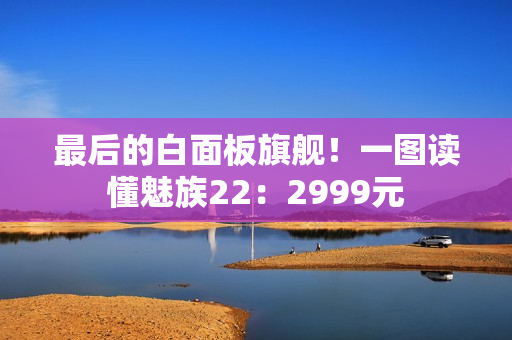 最后的白面板旗舰！一图读懂魅族22：2999元