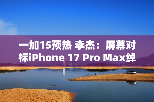 一加15预热 李杰：屏幕对标iPhone 17 Pro Max绰绰有余