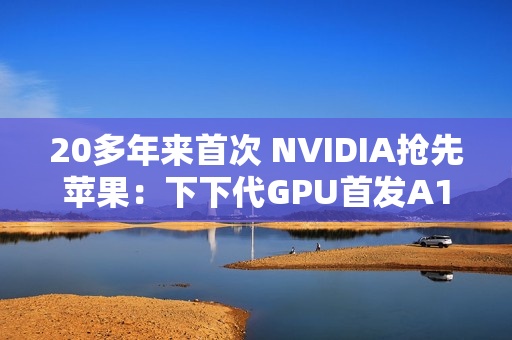 20多年来首次 NVIDIA抢先苹果：下下代GPU首发A16工艺