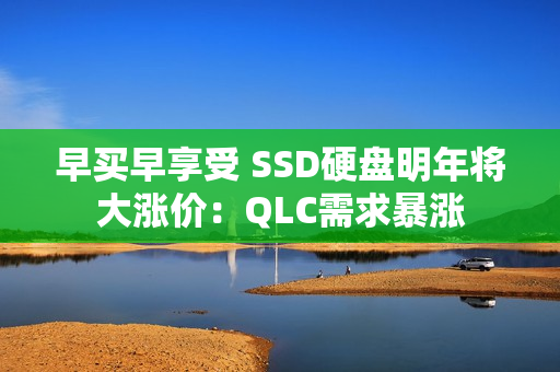 早买早享受 SSD硬盘明年将大涨价:QLC需求暴涨 早买早享受 SSD硬盘明年将大涨价:QLC需求暴涨