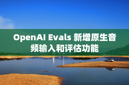 OpenAI Evals 新增原生音频输入和评估功能