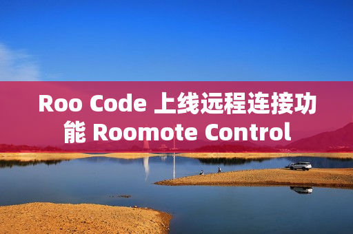 Roo Code 上线远程连接功能 Roomote Control
