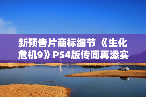 新预告片商标细节 《生化危机9》PS4版传闻再添实锤