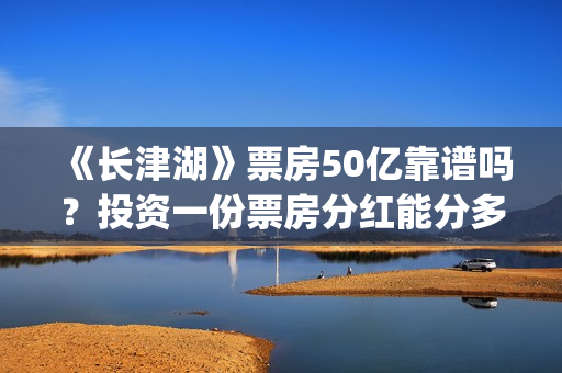 《长津湖》票房50亿靠谱吗？投资一份票房分红能分多少？(《长津湖》票房升至中国影史第三)