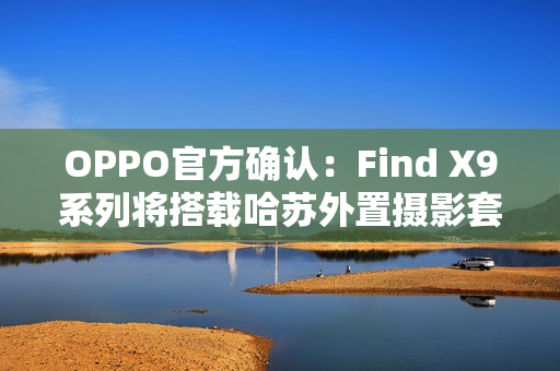 OPPO官方确认：Find X9系列将搭载哈苏外置摄影套装