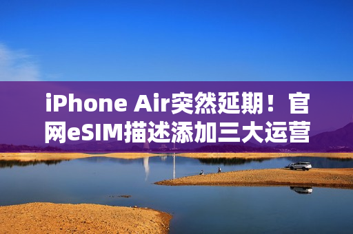 iPhone Air突然延期！官网eSIM描述添加三大运营商，西药见效了