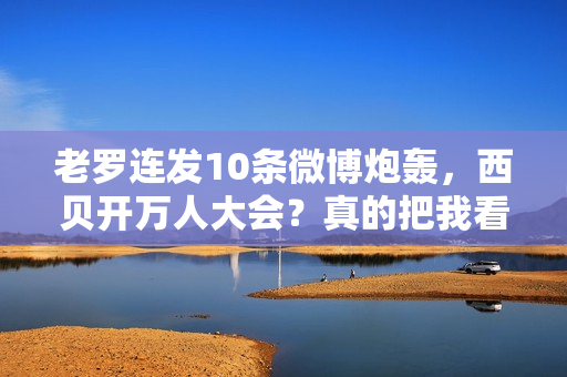 老罗连发10条微博炮轰，西贝开万人大会？真的把我看傻了...