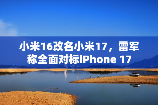 小米16改名小米17，雷军称全面对标iPhone 17
