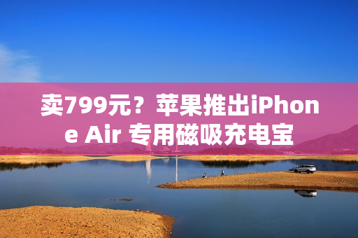 卖799元?苹果推出iPhone Air 专用磁吸充电宝 卖799元?苹果推出iPhone Air 专用磁吸充电宝