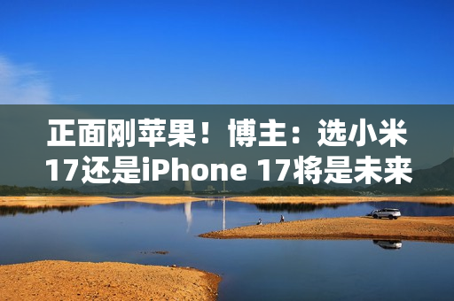 正面刚苹果！博主：选小米17还是iPhone 17将是未来一年最热话题